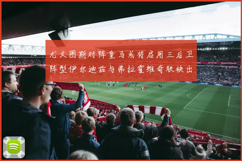 尤文图斯对阵皇马或将启用三后卫阵型伊尔迪兹与弗拉霍维奇联袂出击