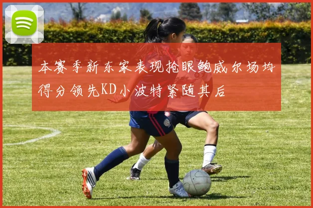 本赛季新东家表现抢眼鲍威尔场均得分领先KD小波特紧随其后