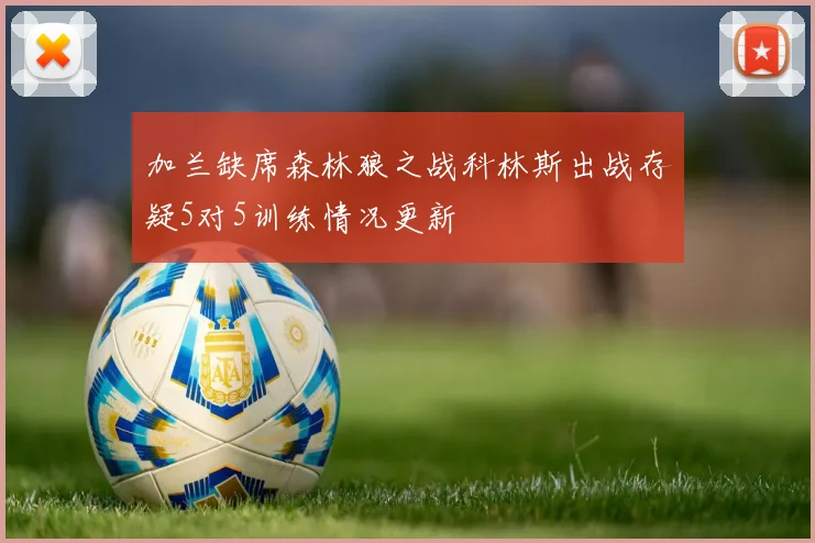 加兰缺席森林狼之战科林斯出战存疑5对5训练情况更新