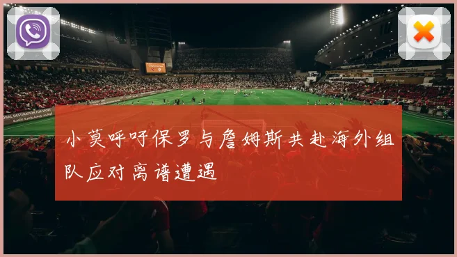 小莫呼吁保罗与詹姆斯共赴海外组队应对离谱遭遇