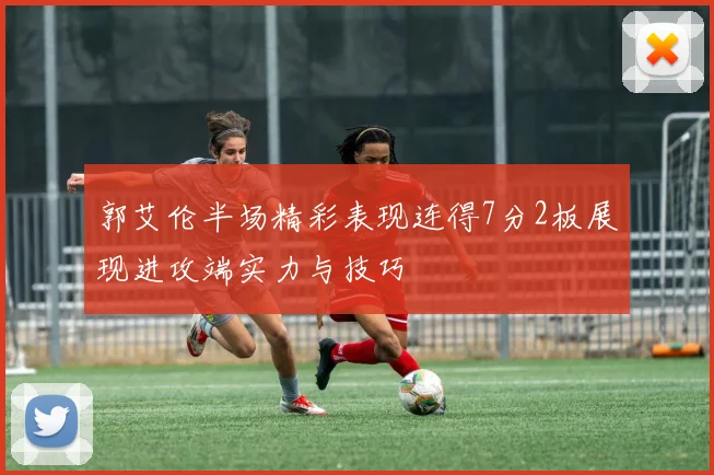 郭艾伦半场精彩表现连得7分2板展现进攻端实力与技巧