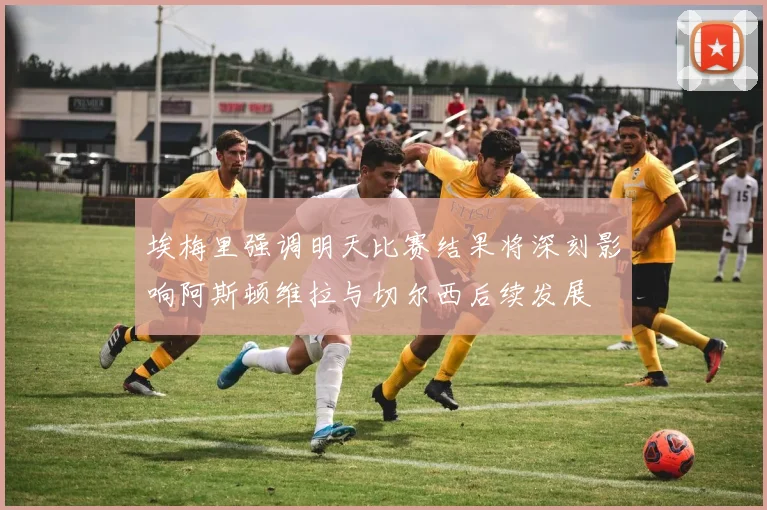 埃梅里强调明天比赛结果将深刻影响阿斯顿维拉与切尔西后续发展