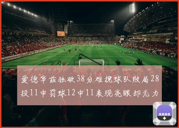 爱德华兹独砍38分难挽球队败局28投11中罚球12中11表现亮眼却无力回天