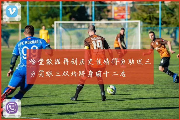 哈登数据再创历史佳绩得分助攻三分罚球三双均跻身前十二名