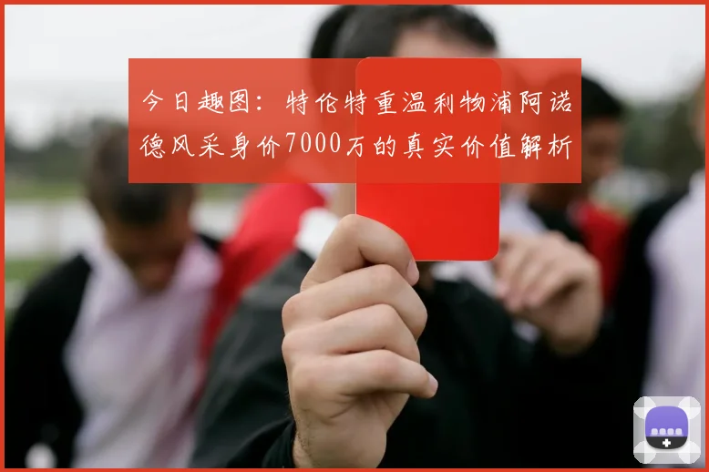 今日趣图：特伦特重温利物浦阿诺德风采身价7000万的真实价值解析