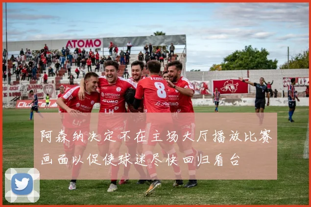 阿森纳决定不在主场大厅播放比赛画面以促使球迷尽快回归看台