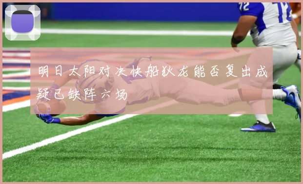 明日太阳对决快船狄龙能否复出成疑已缺阵六场