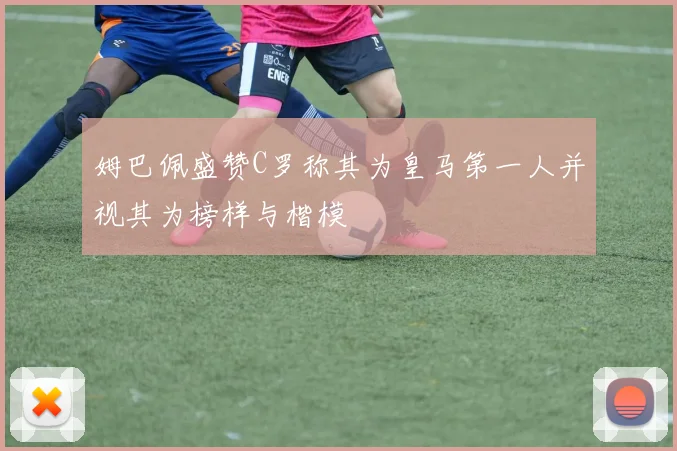 姆巴佩盛赞C罗称其为皇马第一人并视其为榜样与楷模
