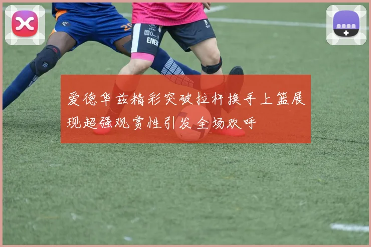 爱德华兹精彩突破拉杆换手上篮展现超强观赏性引发全场欢呼