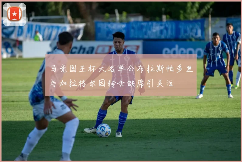 马竞国王杯大名单公布拉斯帕多里与加拉格尔因转会缺席引关注