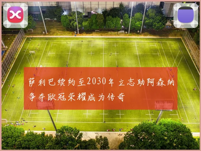 萨利巴续约至2030年立志助阿森纳争夺欧冠荣耀成为传奇