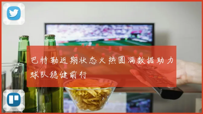 巴特勒近期状态火热圆满数据助力球队稳健前行