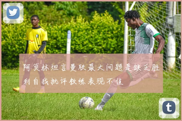 阿莫林坦言曼联最大问题是缺乏胜利自我批评教练表现不佳