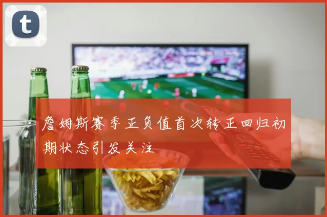 詹姆斯赛季正负值首次转正回归初期状态引发关注