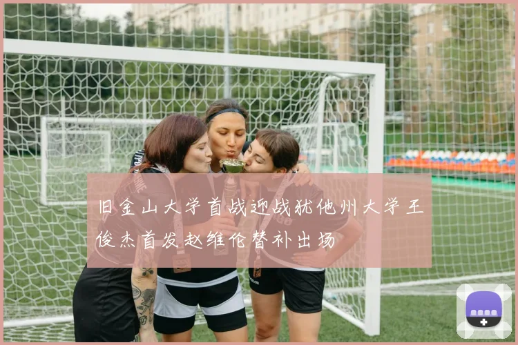旧金山大学首战迎战犹他州大学王俊杰首发赵维伦替补出场