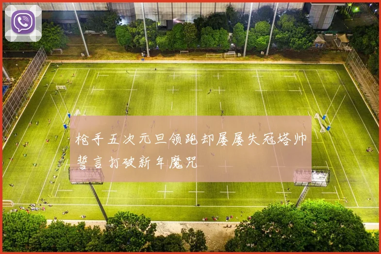 枪手五次元旦领跑却屡屡失冠塔帅誓言打破新年魔咒
