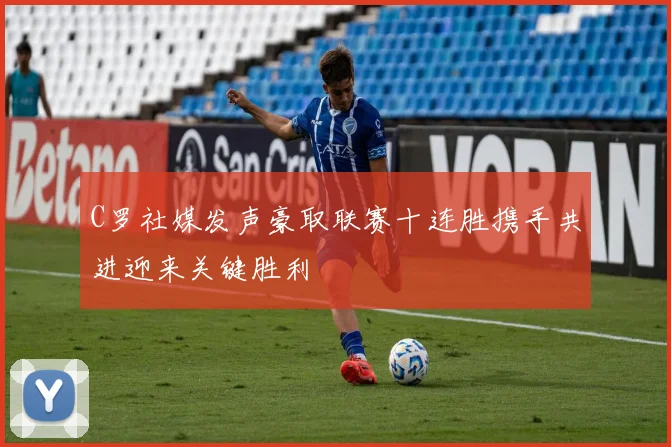 C罗社媒发声豪取联赛十连胜携手共进迎来关键胜利