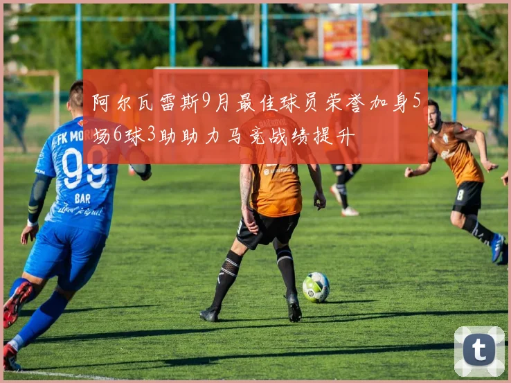 阿尔瓦雷斯9月最佳球员荣誉加身5场6球3助助力马竞战绩提升