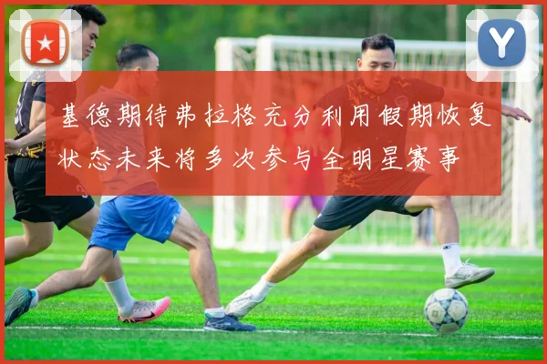基德期待弗拉格充分利用假期恢复状态未来将多次参与全明星赛事