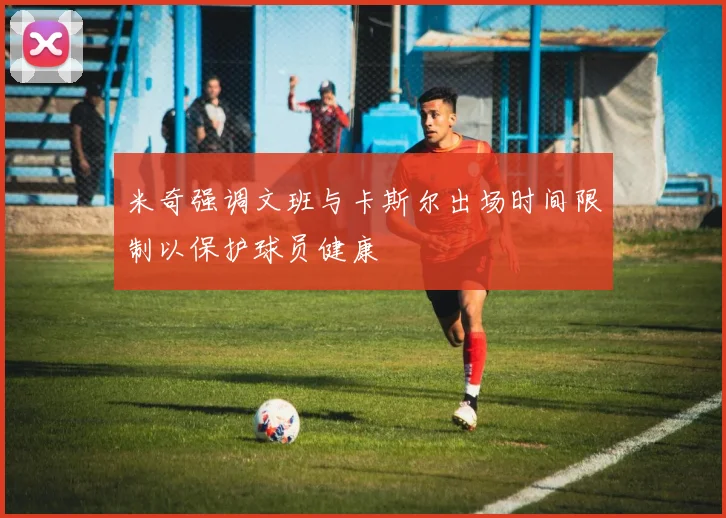 米奇强调文班与卡斯尔出场时间限制以保护球员健康