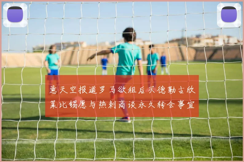 意天空报道罗马欲租后买德勒古欣莱比锡愿与热刺商谈永久转会事宜