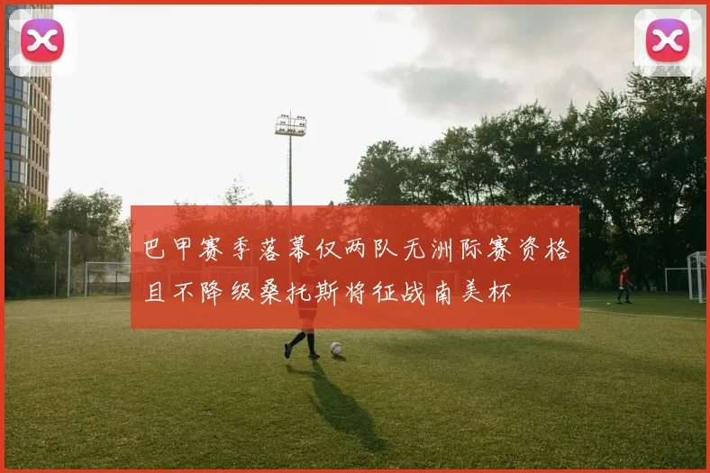 巴甲赛季落幕仅两队无洲际赛资格且不降级桑托斯将征战南美杯