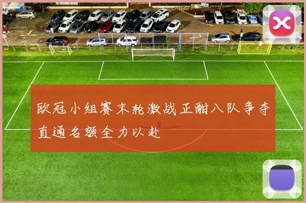 欧冠小组赛末轮激战正酣八队争夺直通名额全力以赴