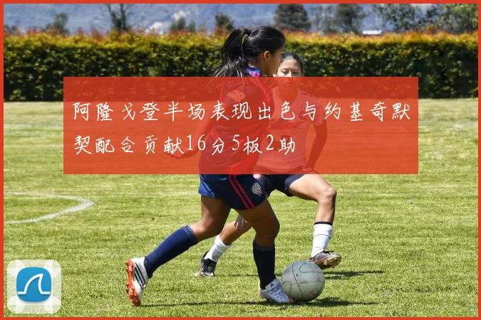 阿隆戈登半场表现出色与约基奇默契配合贡献16分5板2助
