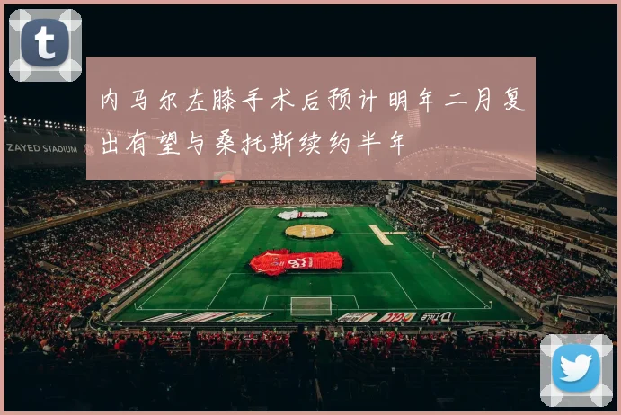 内马尔左膝手术后预计明年二月复出有望与桑托斯续约半年