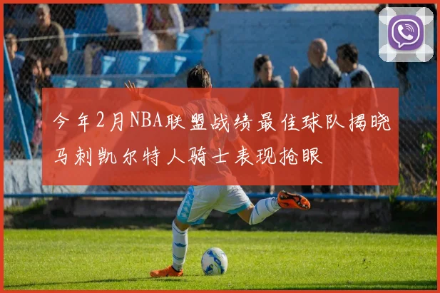 今年2月NBA联盟战绩最佳球队揭晓马刺凯尔特人骑士表现抢眼