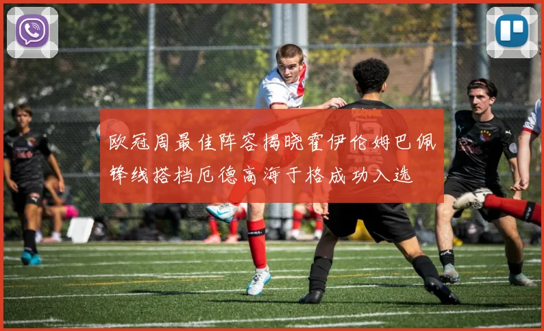 欧冠周最佳阵容揭晓霍伊伦姆巴佩锋线搭档厄德高海于格成功入选