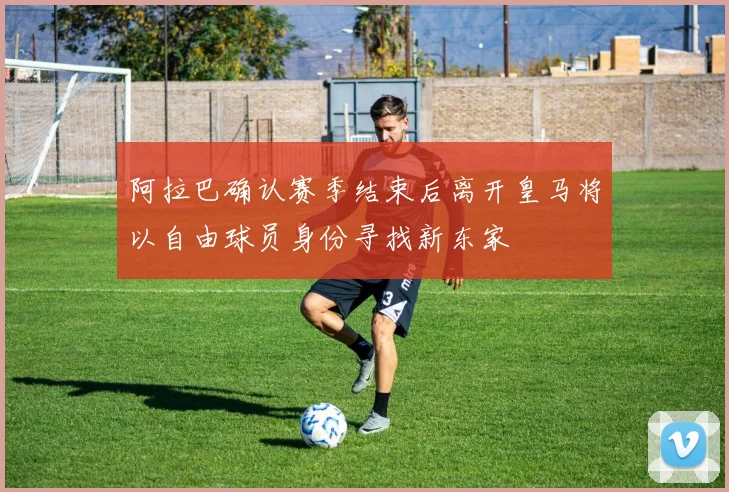 阿拉巴确认赛季结束后离开皇马将以自由球员身份寻找新东家