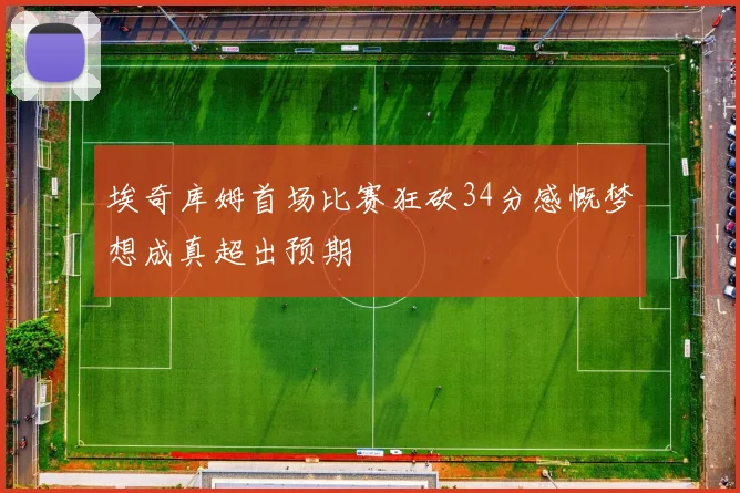 埃奇库姆首场比赛狂砍34分感慨梦想成真超出预期