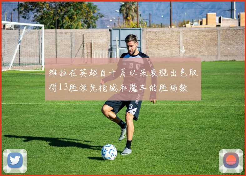 维拉在英超自十月以来表现出色取得13胜领先枪城和魔车的胜场数