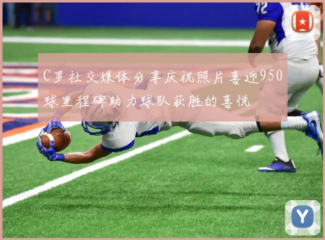 C罗社交媒体分享庆祝照片喜迎950球里程碑助力球队获胜的喜悦
