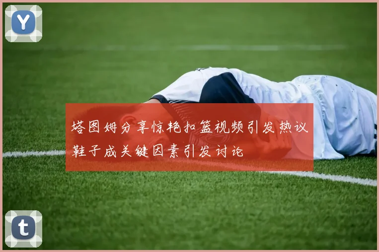 塔图姆分享惊艳扣篮视频引发热议鞋子成关键因素引发讨论