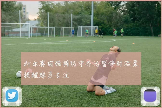 科尔赛前强调防守乔治暂停时温柔提醒球员专注