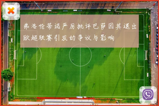 弗洛伦蒂诺严厉批评巴萨因其退出欧超联赛引发的争议与影响