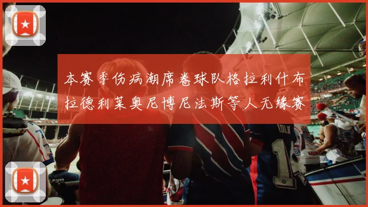 本赛季伤病潮席卷球队格拉利什布拉德利莱奥尼博尼法斯等人无缘赛季余下比赛