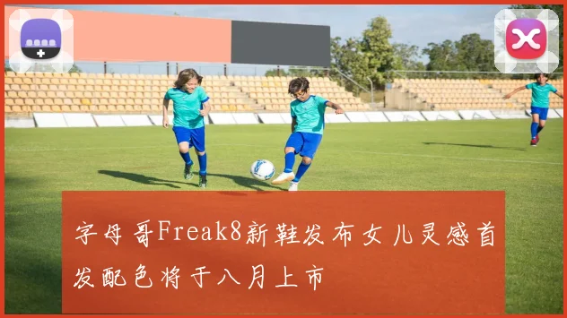 字母哥Freak8新鞋发布女儿灵感首发配色将于八月上市