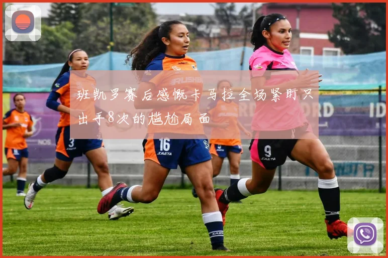 班凯罗赛后感慨卡马拉全场紧盯只出手8次的尴尬局面