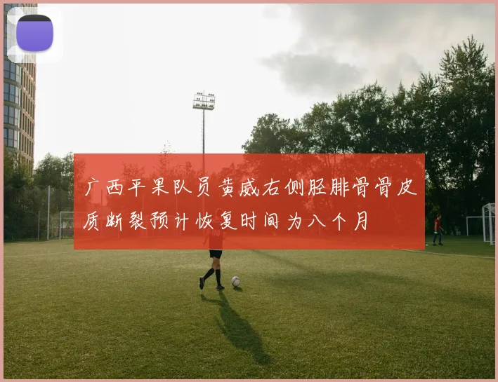 广西平果队员黄威右侧胫腓骨骨皮质断裂预计恢复时间为八个月