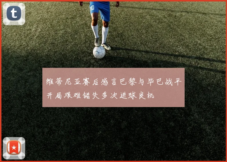 维蒂尼亚赛后感言巴黎与毕巴战平开局艰难错失多次进球良机