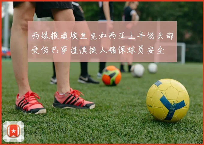 西媒报道埃里克加西亚上半场头部受伤巴萨谨慎换人确保球员安全