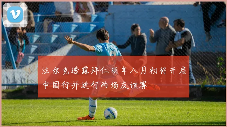 法尔克透露拜仁明年八月初将开启中国行并进行两场友谊赛