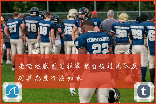 老哈达威直言拉塞尔自视过高队友对其态度冷淡如冰