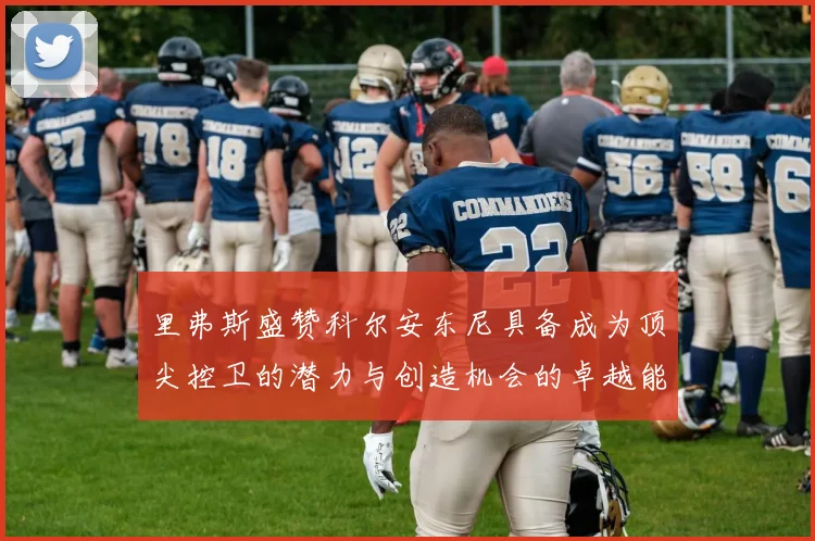 里弗斯盛赞科尔安东尼具备成为顶尖控卫的潜力与创造机会的卓越能力