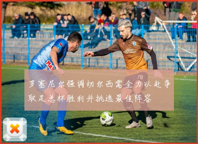 罗塞尼尔强调切尔西需全力以赴争取足总杯胜利并挑选最佳阵容