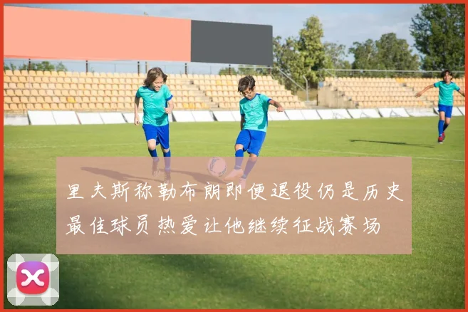 里夫斯称勒布朗即便退役仍是历史最佳球员热爱让他继续征战赛场