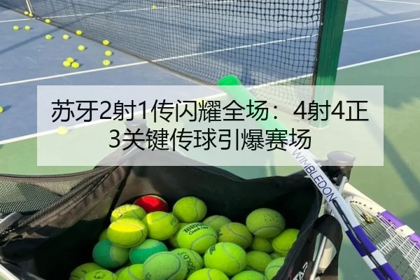 苏牙2射1传闪耀全场：4射4正3关键传球引爆赛场